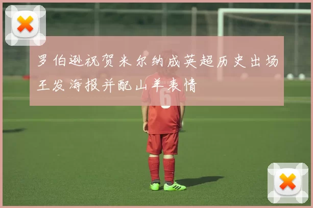 罗伯逊祝贺米尔纳成英超历史出场王发海报并配山羊表情