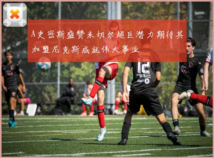 A史密斯盛赞米切尔超巨潜力期待其加盟尼克斯成就伟大事业