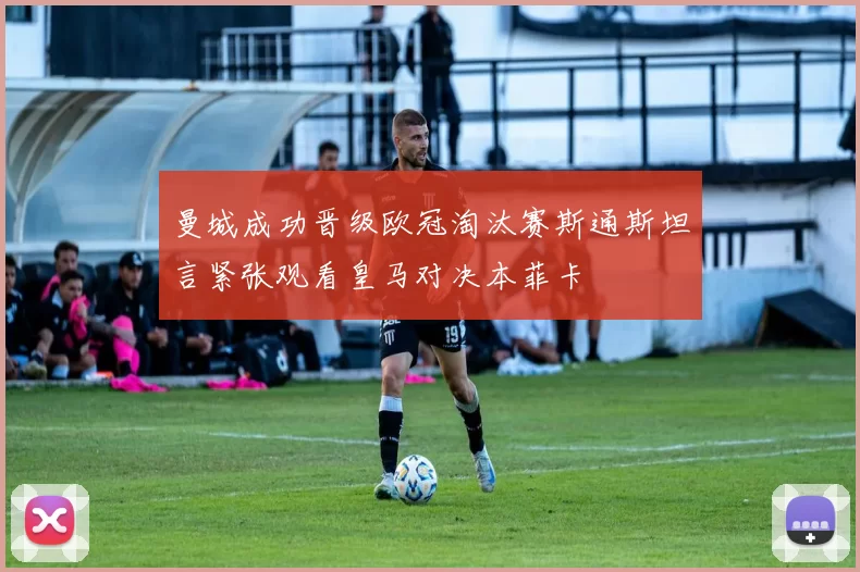 曼城成功晋级欧冠淘汰赛斯通斯坦言紧张观看皇马对决本菲卡