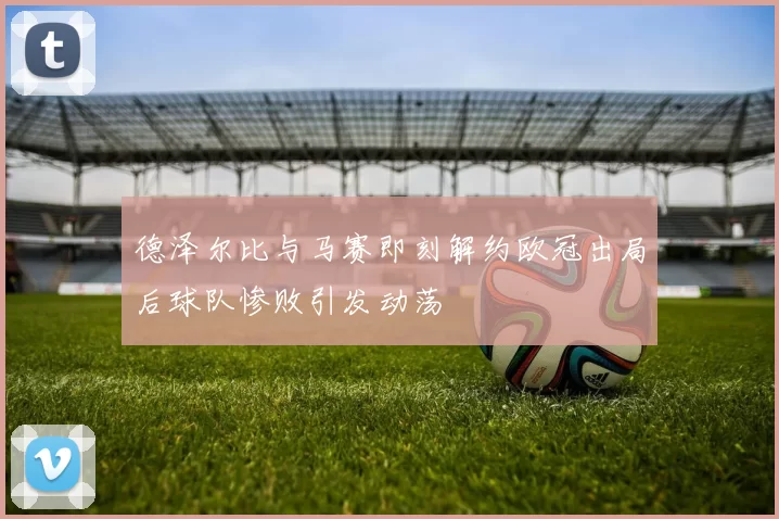德泽尔比与马赛即刻解约欧冠出局后球队惨败引发动荡