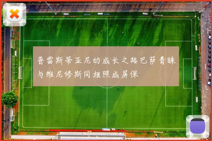 普雷斯蒂亚尼的成长之路巴萨青睐与维尼修斯同框照成屏保
