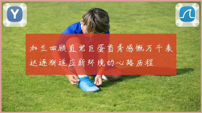 加兰回顾直觉巨蛋首秀感慨万千表达逐渐适应新环境的心路历程