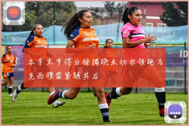 本季末节得分榜揭晓米切尔领跑马克西穆雷紧随其后