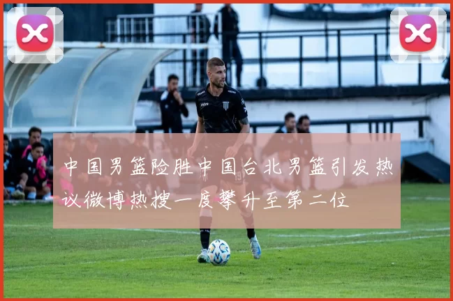 中国男篮险胜中国台北男篮引发热议微博热搜一度攀升至第二位