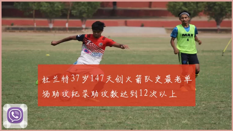 杜兰特37岁147天创火箭队史最老单场助攻纪录助攻数达到12次以上