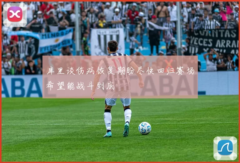 库里谈伤病恢复期盼尽快回归赛场希望能战斗到底