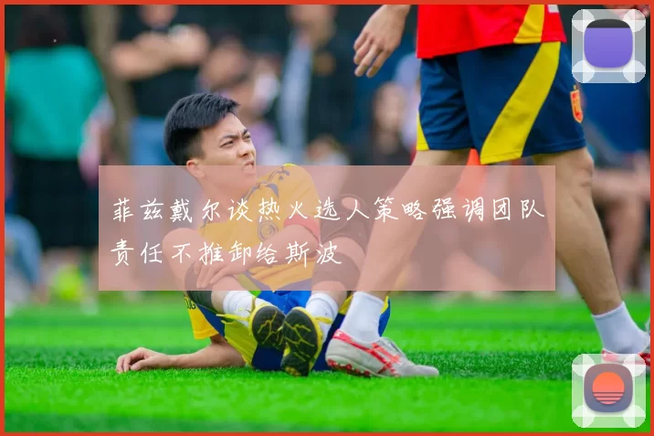 菲兹戴尔谈热火选人策略强调团队责任不推卸给斯波