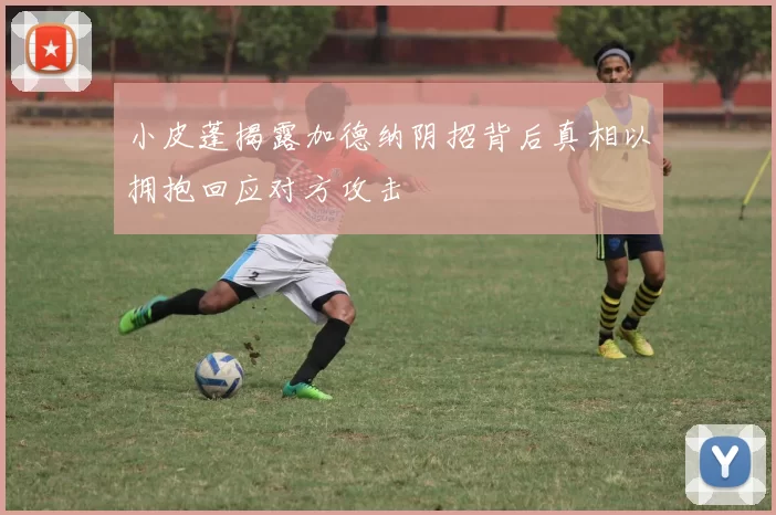 小皮蓬揭露加德纳阴招背后真相以拥抱回应对方攻击