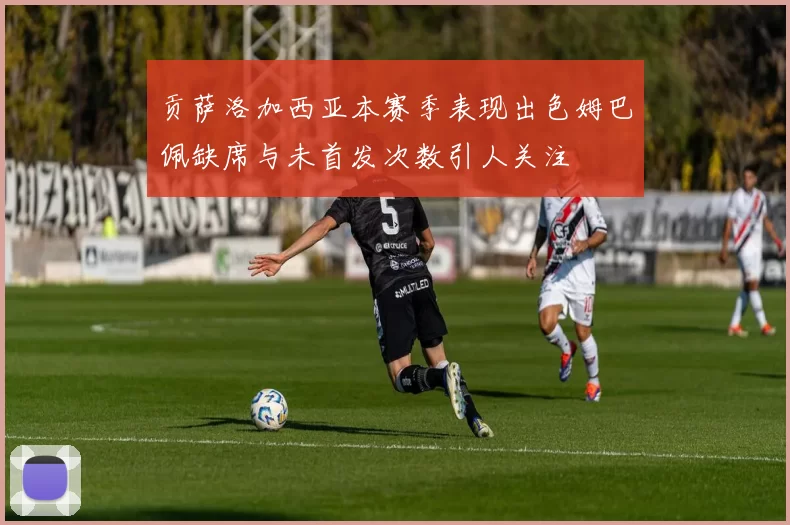 贡萨洛加西亚本赛季表现出色姆巴佩缺席与未首发次数引人关注