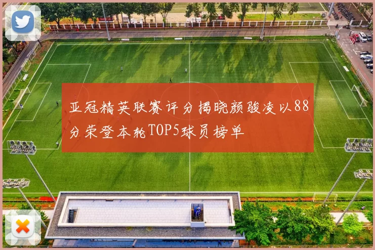 亚冠精英联赛评分揭晓颜骏凌以88分荣登本轮TOP5球员榜单