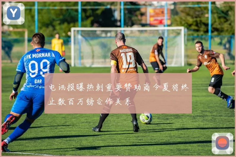 电讯报曝热刺重要赞助商今夏将终止数百万镑合作关系