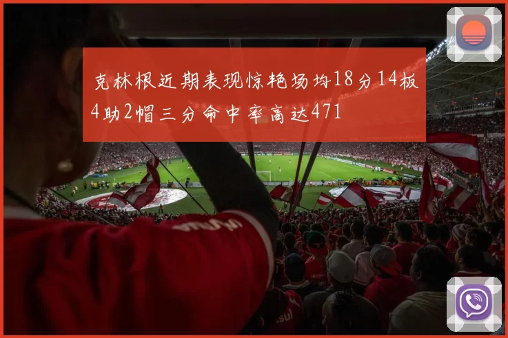 克林根近期表现惊艳场均18分14板4助2帽三分命中率高达471