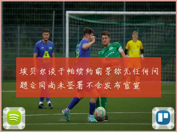 埃贝尔谈于帕续约前景称无任何问题合同尚未签署不会发布官宣