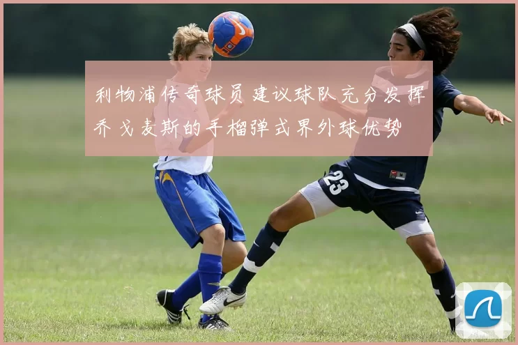 利物浦传奇球员建议球队充分发挥乔戈麦斯的手榴弹式界外球优势