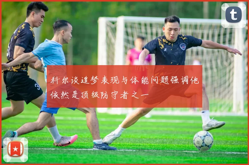 科尔谈追梦表现与体能问题强调他依然是顶级防守者之一