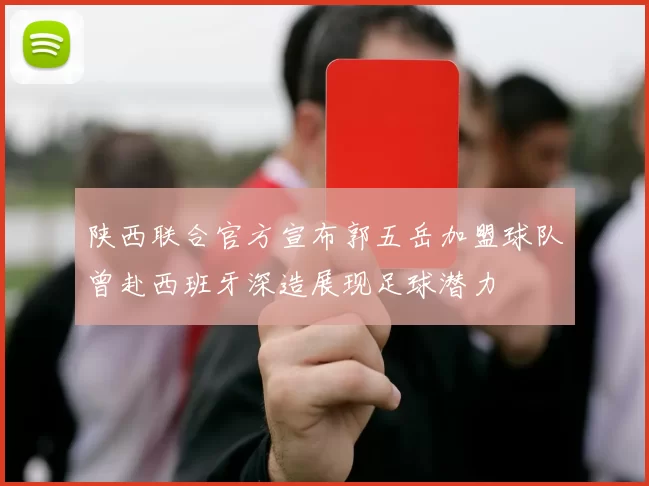 陕西联合官方宣布郭五岳加盟球队曾赴西班牙深造展现足球潜力