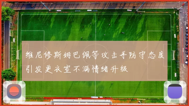 维尼修斯姆巴佩等攻击手防守态度引发更衣室不满情绪升级
