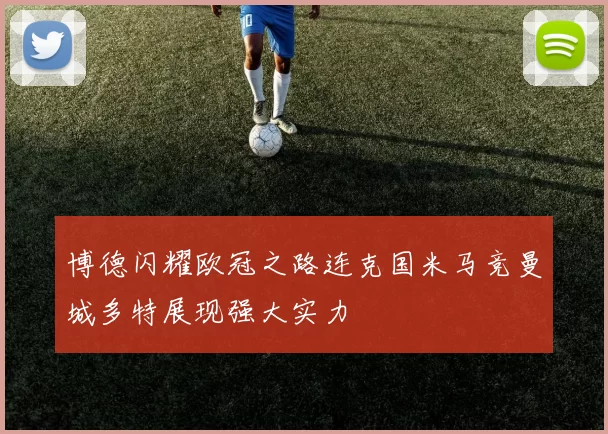 博德闪耀欧冠之路连克国米马竞曼城多特展现强大实力