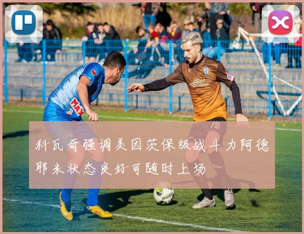 科瓦奇强调美因茨保级战斗力阿德耶米状态良好可随时上场