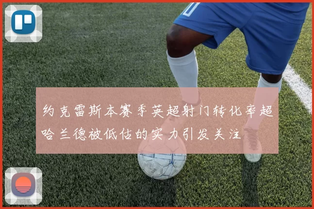 约克雷斯本赛季英超射门转化率超哈兰德被低估的实力引发关注