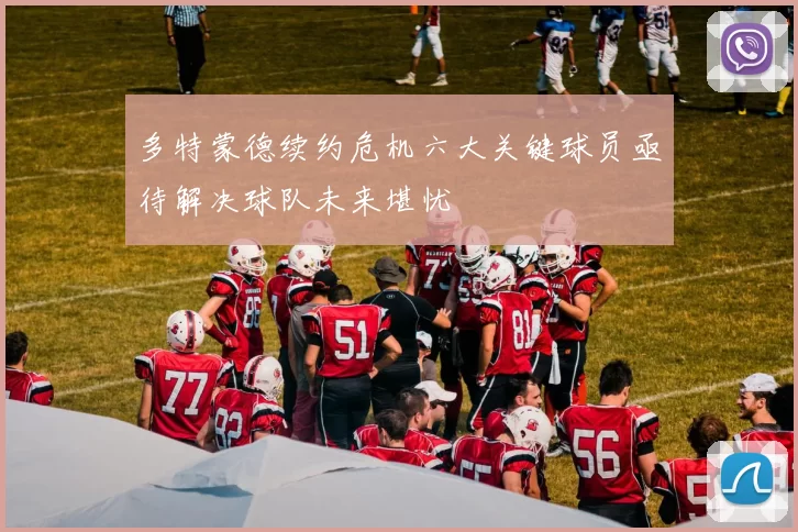多特蒙德续约危机六大关键球员亟待解决球队未来堪忧