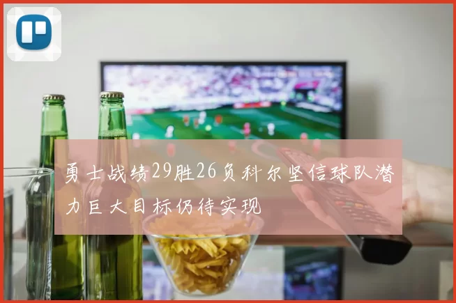 勇士战绩29胜26负科尔坚信球队潜力巨大目标仍待实现