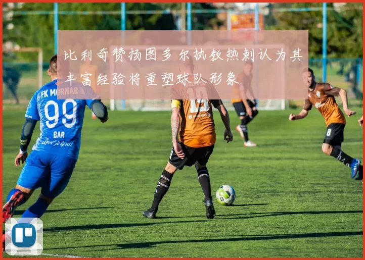 比利奇赞扬图多尔执教热刺认为其丰富经验将重塑球队形象