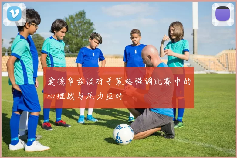 爱德华兹谈对手策略强调比赛中的心理战与压力应对