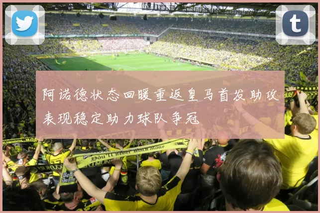 阿诺德状态回暖重返皇马首发助攻表现稳定助力球队争冠