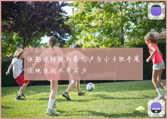 快船逆转胜利泰伦卢与小卡联手展现绝佳战术与实力