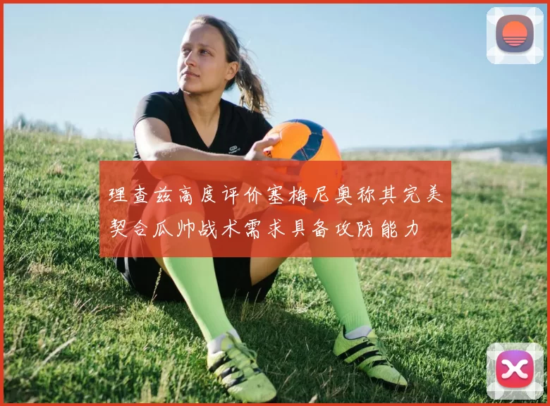 理查兹高度评价塞梅尼奥称其完美契合瓜帅战术需求具备攻防能力