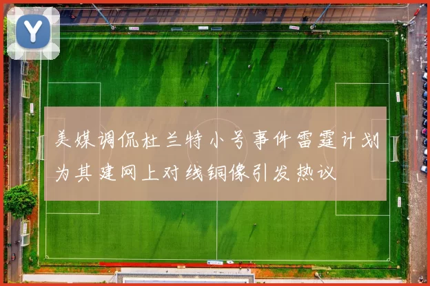美媒调侃杜兰特小号事件雷霆计划为其建网上对线铜像引发热议