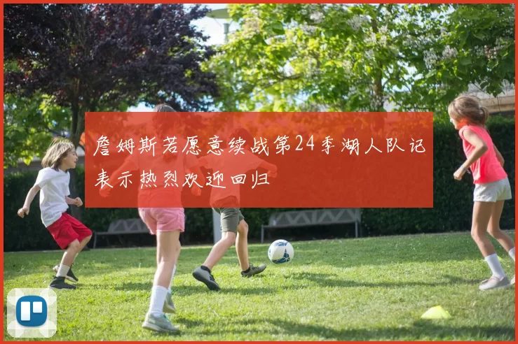 詹姆斯若愿意续战第24季湖人队记表示热烈欢迎回归