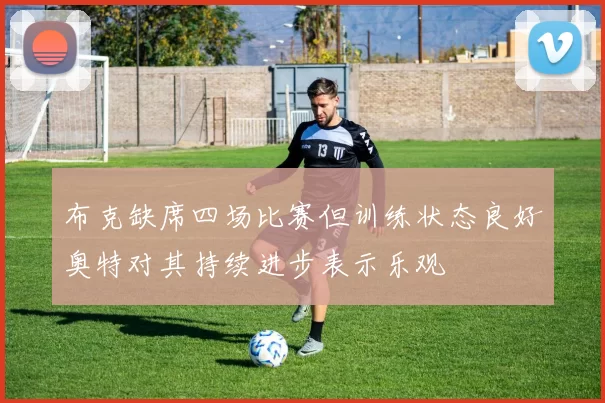 布克缺席四场比赛但训练状态良好奥特对其持续进步表示乐观