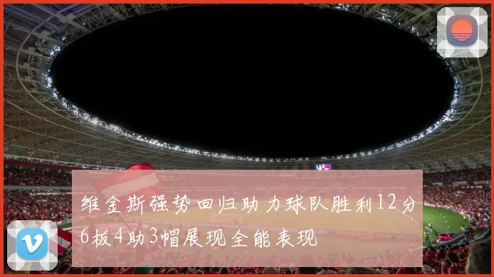 维金斯强势回归助力球队胜利12分6板4助3帽展现全能表现